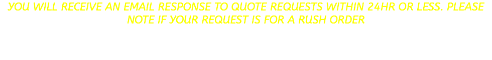 YOU WILL RECEIVE AN EMAIL RESPONSE TO QUOTE REQUESTS WITHIN 24hr OR LESS. PLEASE NOTE IF YOUR REQUEST IS FOR A RUSH ORDER